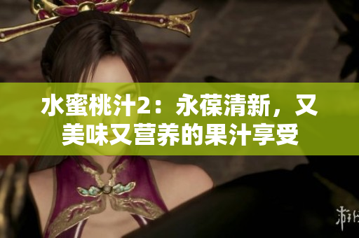 水蜜桃汁2：永葆清新，又美味又營養(yǎng)的果汁享受