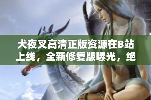 犬夜叉高清正版資源在B站上線，全新修復(fù)版曝光，絕對(duì)不容錯(cuò)過(guò)