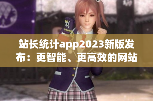 站長統(tǒng)計app2023新版發(fā)布：更智能、更高效的網(wǎng)站數(shù)據(jù)分析利器