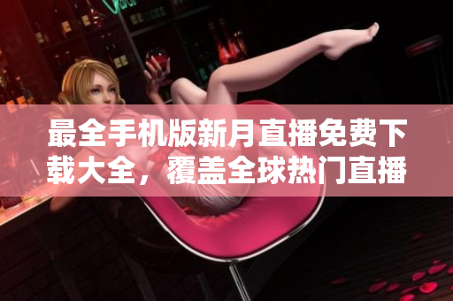 最全手機版新月直播免費下載大全，覆蓋全球熱門直播資源