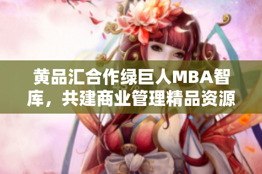 黃品匯合作綠巨人MBA智庫，共建商業(yè)管理精品資源庫