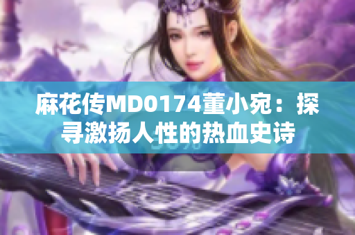 麻花傳MD0174董小宛：探尋激揚人性的熱血史詩