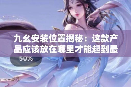 九幺安裝位置揭秘：這款產(chǎn)品應(yīng)該放在哪里才能起到最好的效果？