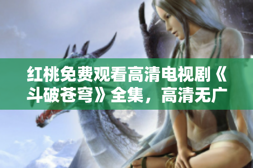 紅桃免費觀看高清電視劇《斗破蒼穹》全集，高清無廣告在線觀看，不花一分錢免費看。