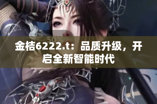 金桔6222.t：品質(zhì)升級，開啟全新智能時代