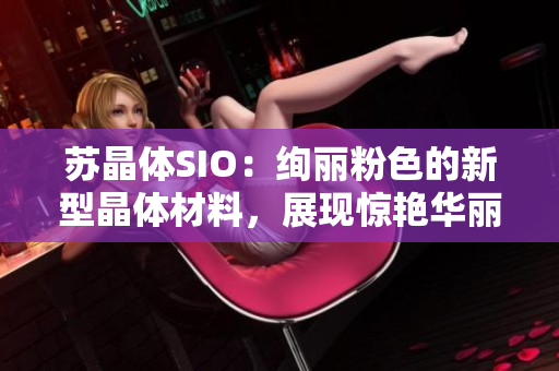 蘇晶體SIO：絢麗粉色的新型晶體材料，展現(xiàn)驚艷華麗的科技魅力