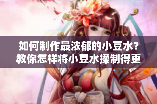 如何制作最濃郁的小豆水？教你怎樣將小豆水揉制得更加細膩豐富