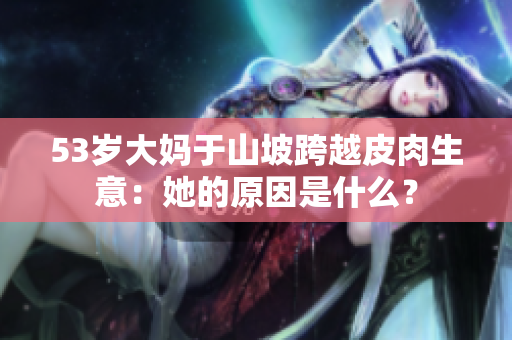 53歲大媽于山坡跨越皮肉生意：她的原因是什么？