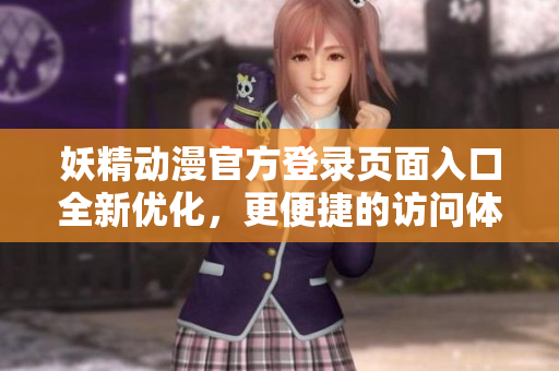 妖精動(dòng)漫官方登錄頁面入口全新優(yōu)化，更便捷的訪問體驗(yàn)助你盡享精彩動(dòng)漫世界