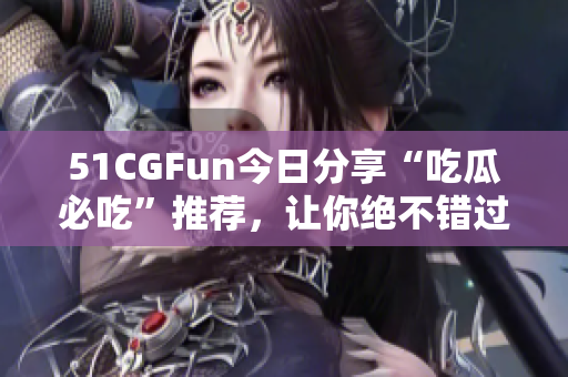 51CGFun今日分享“吃瓜必吃”推薦，讓你絕不錯過！