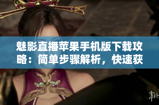 魅影直播蘋果手機版下載攻略：簡單步驟解析，快速獲取體驗