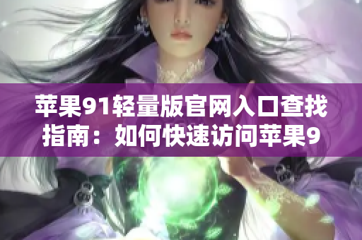 蘋果91輕量版官網(wǎng)入口查找指南：如何快速訪問蘋果91輕量版官方網(wǎng)站？