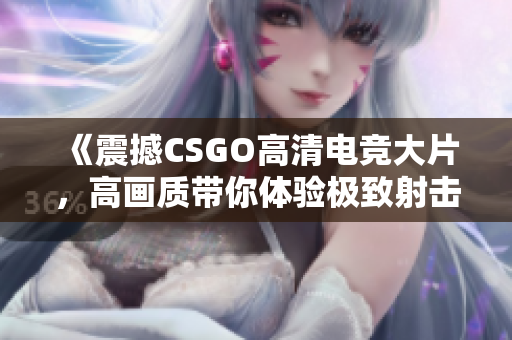 《震撼CSGO高清電競大片，高畫質(zhì)帶你體驗極致射擊快感》