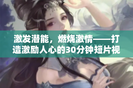 激發(fā)潛能，燃燒激情——打造激勵(lì)人心的30分鐘短片視頻素材