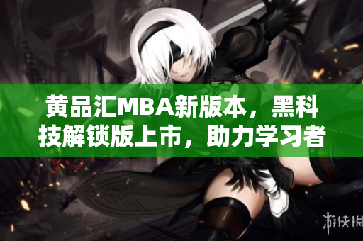 黃品匯MBA新版本，黑科技解鎖版上市，助力學(xué)習(xí)者創(chuàng)新學(xué)習(xí)