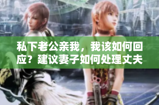 私下老公親我，我該如何回應(yīng)？建議妻子如何處理丈夫的親昵之舉