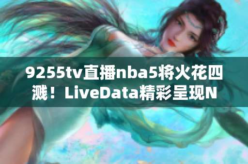 9255tv直播nba5將火花四濺！LiveData精彩呈現(xiàn)NBA賽事