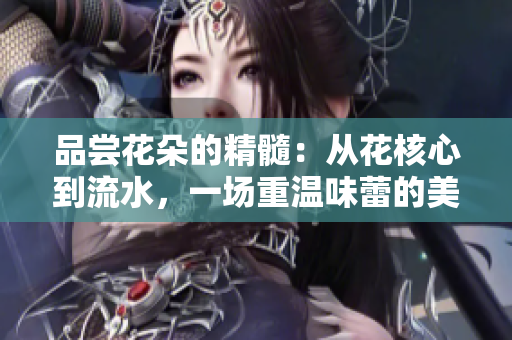 品嘗花朵的精髓：從花核心到流水，一場重溫味蕾的美妙盛宴