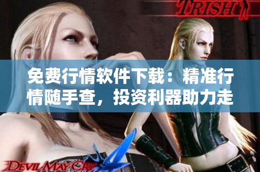 免費(fèi)行情軟件下載：精準(zhǔn)行情隨手查，投資利器助力走向成功