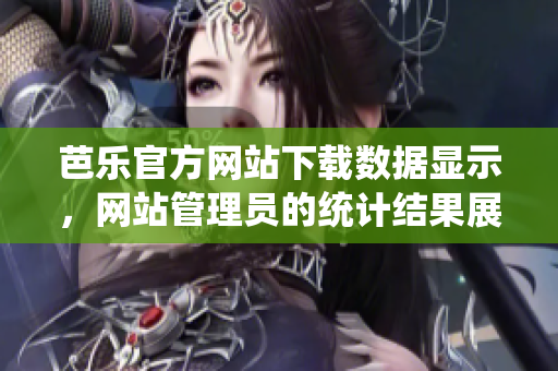 芭樂官方網(wǎng)站下載數(shù)據(jù)顯示，網(wǎng)站管理員的統(tǒng)計結(jié)果展現(xiàn)出令人矚目的亮點