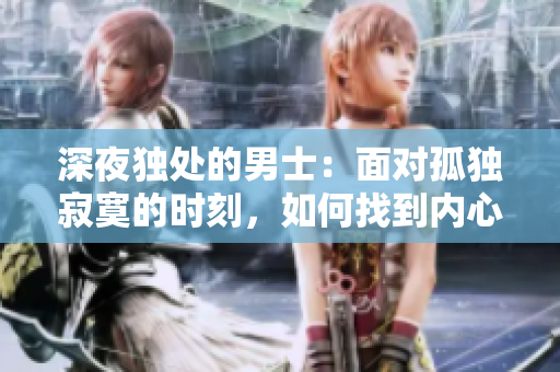 深夜獨處的男士：面對孤獨寂寞的時刻，如何找到內(nèi)心的安慰？