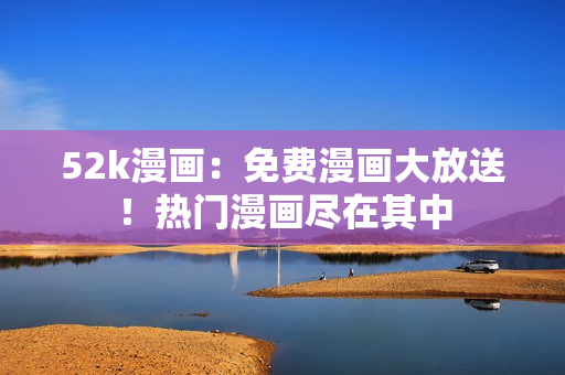 52k漫畫：免費(fèi)漫畫大放送！熱門漫畫盡在其中