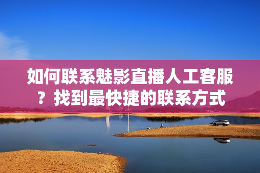 如何聯(lián)系魅影直播人工客服？找到最快捷的聯(lián)系方式