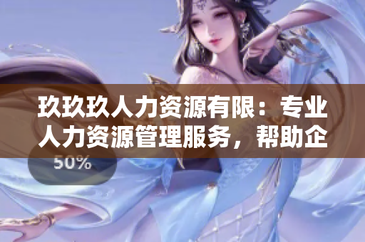 玖玖玖人力資源有限：專業(yè)人力資源管理服務(wù)，幫助企業(yè)實(shí)現(xiàn)高效運(yùn)營(yíng)