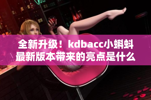 全新升級(jí)！kdbacc小蝌蚪最新版本帶來(lái)的亮點(diǎn)是什么？