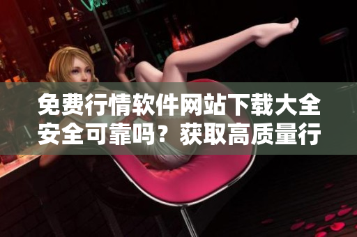 免費行情軟件網(wǎng)站下載大全安全可靠嗎？獲取高質(zhì)量行情軟件的最佳途徑