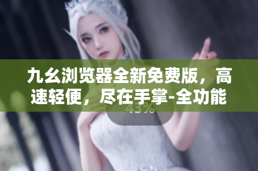 九幺瀏覽器全新免費版，高速輕便，盡在手掌-全功能體驗