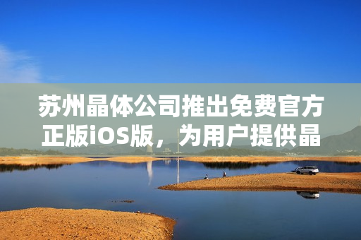 蘇州晶體公司推出免費(fèi)官方正版iOS版，為用戶提供晶瑩剔透的體驗(yàn)