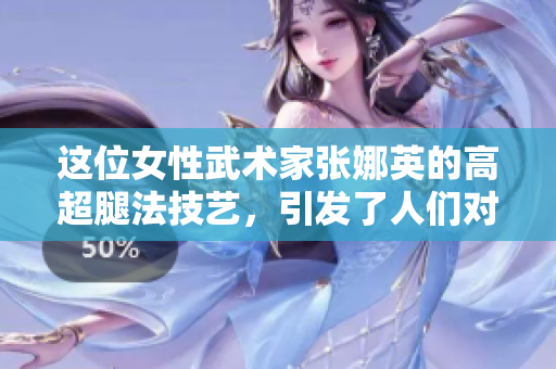 這位女性武術(shù)家張娜英的高超腿法技藝，引發(fā)了人們對八重神子腿法的關(guān)注。