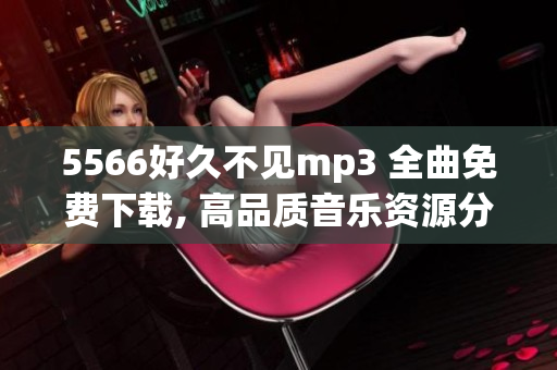 5566好久不見mp3 全曲免費(fèi)下載, 高品質(zhì)音樂資源分享 給你最完美的音樂體驗(yàn)