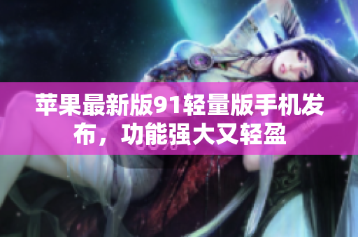 蘋果最新版91輕量版手機(jī)發(fā)布，功能強(qiáng)大又輕盈