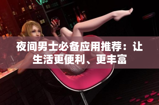夜間男士必備應(yīng)用推薦：讓生活更便利、更豐富