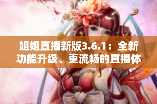 姐姐直播新版3.6.1：全新功能升級、更流暢的直播體驗