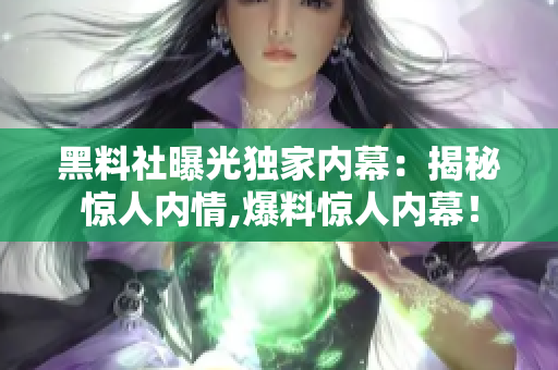 黑料社曝光獨家內(nèi)幕：揭秘驚人內(nèi)情,爆料驚人內(nèi)幕！