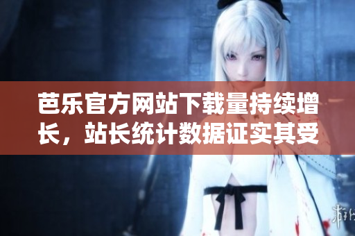 芭樂官方網(wǎng)站下載量持續(xù)增長，站長統(tǒng)計數(shù)據(jù)證實其受歡迎程度，用戶急速增加。