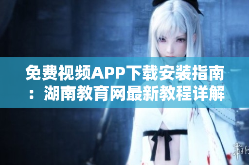 免費視頻APP下載安裝指南：湖南教育網(wǎng)最新教程詳解