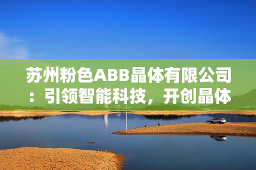 蘇州粉色ABB晶體有限公司：引領(lǐng)智能科技，開創(chuàng)晶體新時代