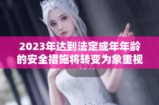 2023年達到法定成年年齡的安全措施將轉(zhuǎn)變?yōu)橄笾匾晢栴}