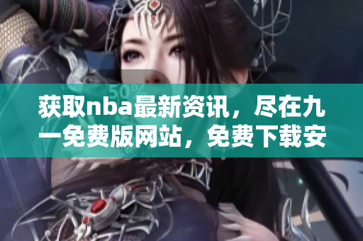 獲取nba最新資訊，盡在九一免費(fèi)版網(wǎng)站，免費(fèi)下載安裝體驗(yàn)