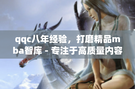 qqc八年經(jīng)驗，打磨精品mba智庫 - 專注于高質(zhì)量內(nèi)容的源泉