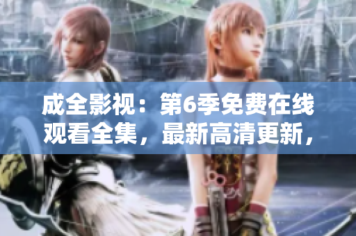 成全影視：第6季免費在線觀看全集，最新高清更新，精彩劇情不容錯過