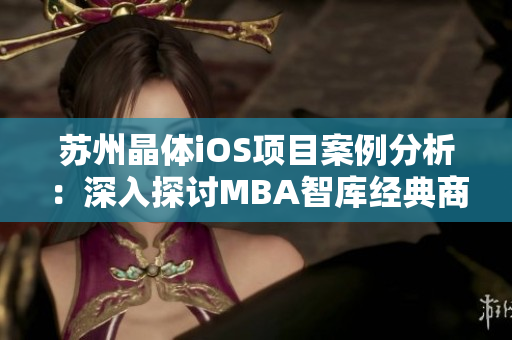 蘇州晶體iOS項(xiàng)目案例分析：深入探討MBA智庫經(jīng)典商業(yè)案例