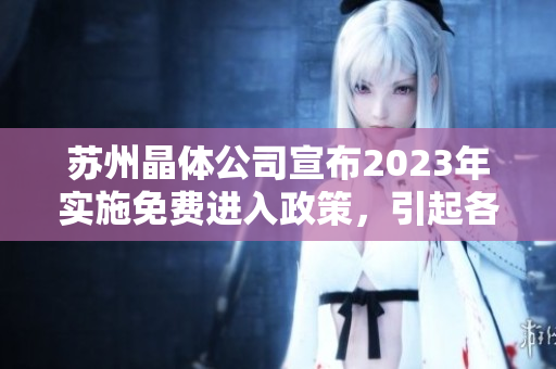 蘇州晶體公司宣布2023年實施免費進(jìn)入政策，引起各界關(guān)注