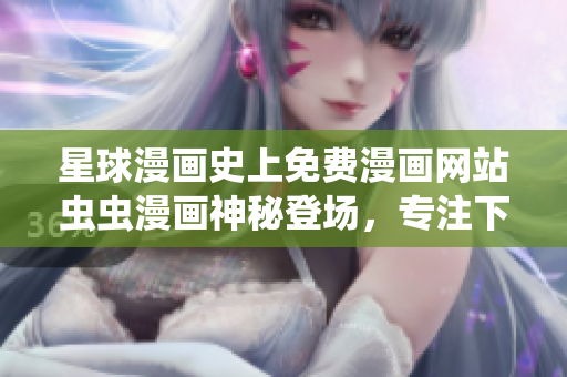 星球漫畫史上免費漫畫網(wǎng)站蟲蟲漫畫神秘登場，專注下拉式漫畫閱讀
