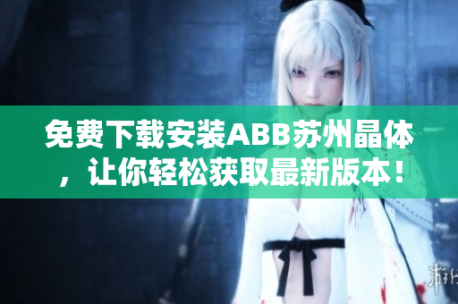 免費下載安裝ABB蘇州晶體，讓你輕松獲取最新版本！