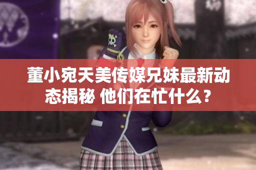 董小宛天美傳媒兄妹最新動態(tài)揭秘 他們在忙什么？